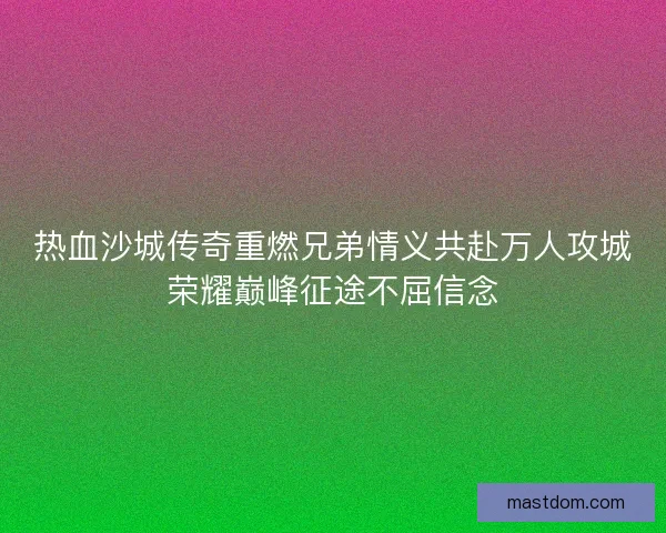 热血沙城传奇重燃兄弟情义共赴万人攻城荣耀巅峰征途不屈信念