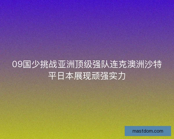 09国少挑战亚洲顶级强队连克澳洲沙特平日本展现顽强实力