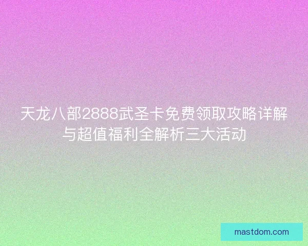天龙八部2888武圣卡免费领取攻略详解与超值福利全解析三大活动