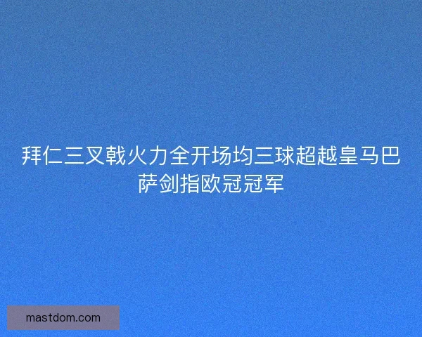 拜仁三叉戟火力全开场均三球超越皇马巴萨剑指欧冠冠军
