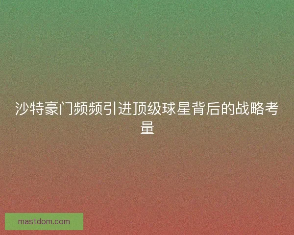 沙特豪门频频引进顶级球星背后的战略考量