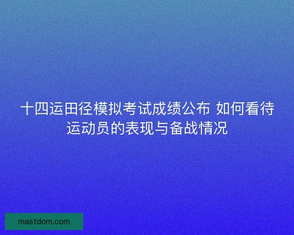 十四运田径模拟考试成绩公布 如何看待运动员的表现与备战情况